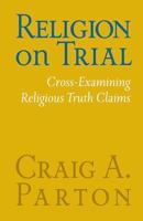 Religion on Trial: Cross-Examining Religious Truth Claims (Second Edition) 0758659636 Book Cover