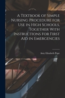 A Textbook of Simple Nursing Procedure for use in High Schools, Together With Instructions for First aid in Emergencies 1018586725 Book Cover
