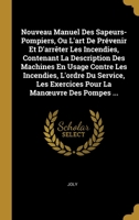 Nouveau Manuel Des Sapeurs-Pompiers, Ou L'art De Pr�venir Et D'arr�ter Les Incendies, Contenant La Description Des Machines En Usage Contre Les Incendies, L'ordre Du Service, Les Exercices Pour La Man 0274125803 Book Cover