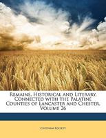 Remains, Historical and Literary, Connected with the Palatine Counties of Lancaster and Chester, Volume 26 1358643121 Book Cover