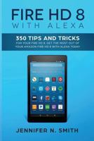 Fire HD 8 with Alexa: 350 Tips and Tricks For Your Fire HD 8. Get The Most Out Of Your Amazon Fire HD 8 With Alexa Today 1985107805 Book Cover