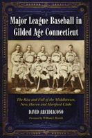 Major League Baseball in Gilded Age Connecticut: The Rise and Fall of the Middletown, New Haven and Hartford Clubs 0786436778 Book Cover