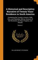 A Historical and Descriptive Narrative of Twenty Years' Residence in South America: Containing the Travels in Arauco, Chile, Peru, and Colombia; with ... Its Rise, Progress, and Results, Volume 1 0343883082 Book Cover