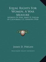 Equal Rights For Women, A War Measure: Address Of Hon. James D. Phelan Of California, U.S. Senator (1918) 1355333415 Book Cover