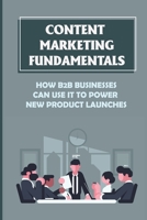 Content Marketing Fundamentals: How B2B Businesses Can Use It To Power New Product Launches: Create Content Marketing To Build An Audience B09CTR159R Book Cover
