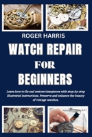 Watch Repair for Beginners: Learn how to fix and restore timepieces with step-by-step illustrated instructions. Preserve and enhance the beauty of B0CQSW55S7 Book Cover