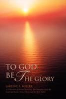 To God Be the Glory: A Collection of Poems Honoring The Almighty God, My Lord and Savior Jesus Christ and the Holy Spirit 0595432239 Book Cover