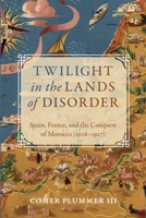 Twilight in the Lands of Disorder: Spain, France, and the Conquest of Morocco (1906-1927) 1387367587 Book Cover