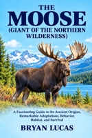 THE MOOSE ( GIANT OF THE NORTHERN WILDERNESS ): A Fascinating Guide to Its Ancient Origins, Remarkable Adaptations, Behavior, Habitat, and Survival B0HKLP8QTL Book Cover