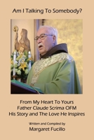 Am I Talking To Somebody?: From My Heart To Yours: Father Claude Scrima OFM 1596414847 Book Cover