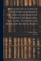 Account Of A Copy Of The First Edition Of The 'speculum Majus' Of Vincent De Beauvais, 1473. Suppl. To Notes On Books Of Secrets, Part 2 1021210501 Book Cover
