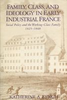 Family, Class, and Ideology in Early Industrial France: Social Policy and the Working-Class Family, 1825-1848 (Life Course Studies Series) 0299117901 Book Cover
