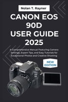 Canon EOS 90D User Guide 2025: A Comprehensive Manual Featuring Camera Settings, Expert Tips, and Easy Tutorials for Exceptional Photos and Creative Shooting B0FSN953TM Book Cover