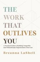 The Work That Outlives You: A Practical Guide to Building Nonprofits and Philanthropic Organizations that Last B0GR7N461P Book Cover