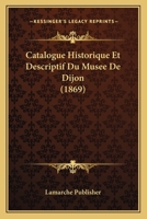 Catalogue Historique Et Descriptif Du Musee de Dijon (1869) 1167648269 Book Cover