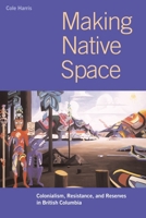 Making Native Space: Colonialism, Resistance, and Reserves in British Columbia 0774809019 Book Cover