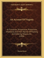 An Account Of Virginia: Its Scituation, Temperature, Productions, Inhabitants And Their Manner Of Planting And Ordering Tobacco, Etc. 1120145988 Book Cover