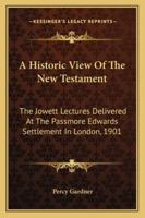 A Historic View Of The New Testament: The Jowett Lectures Delivered At The Passmore Edwards Settlement In London, 1901 1432675613 Book Cover