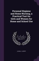 Personal hygiene and home nursing, a practical text for girls and women for home and school use 1356827977 Book Cover