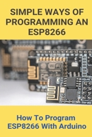 Simple Ways Of Programming An ESP8266: How To Program ESP8266 With Arduino: Esp8266 Programming Language B093WG3C3C Book Cover