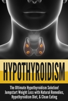 Hypothyroidism: The Ultimate Hypothyroidism Solution! Jumpstart Weight Loss with Natural Remedies, Hypothyroidism Diet & Clean Eating 1990625177 Book Cover