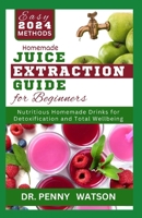 HOMEMADE JUICE EXTRACTION GUIDE FOR BEGINNERS: Learn How to Use a Juicer Machine to Make Nutritious Drinks from Fruits and Vegetables (Recipes and Methods Explained) B0CTZT6SXF Book Cover