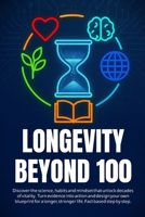 LONGEVITY BEYOND 100: Discover the science, habits and mindset that unlock decades of vitality. Turn evidence into action and design your own ... stronger life. Fact based step by step. B0GJ126W28 Book Cover