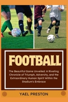 FOOTBALL: The Beautiful Game Unveiled: A Riveting Chronicle of Triumph, Adversity, and the Extraordinary Human Spirit Within the Stadium's Embrace B0CTZYS717 Book Cover