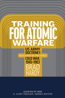 Training for Atomic Warfare: US Army Doctrine and Education in the Early Cold War, 1945-1963 B0F1JW1Q2X Book Cover