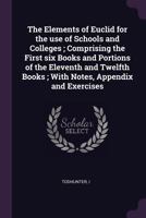 The Elements of Euclid for the Use of Schools and Colleges; Comprising the First Six Books and Portions of the Eleventh and Twelfth Books; With Notes, Appendix and Exercises 1342127722 Book Cover