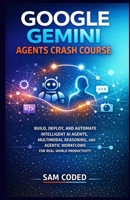 GOOGLE GEMINI AGENTS CRASH COURSE: BUILD, DEPLOY, AND AUTOMATE INTELLIGENT AI AGENTS, MULTIMODAL REASONING, AND AGENTIC WORKFLOWS FOR REAL-WORLD PRODUCTIVITY B0GBXF8NVF Book Cover