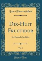 Dix-Huit Fructidor, Vol. 1: Ses Causes Et Ses Effets (Classic Reprint) 0364391162 Book Cover