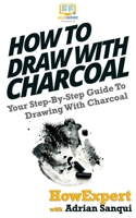 How To Draw With Charcoal: Your Step-By-Step Guide To Drawing With Charcoal 1537480480 Book Cover