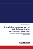 Knowledge management in sub-Saharan Africa government agencies:: The case of Kenyan government-owned organizations 3838314816 Book Cover