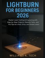 LIGHTBURN FOR BEGINNERS 2026: Master Laser Cutting & Engraving with Step-by-Step Projects, Material Tests, and Pro Tips for xTool, Ortur, and Diode Lasers B0G44GR268 Book Cover