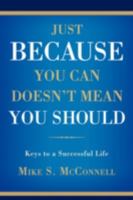 Just Because You Can Doesn't Mean You Should: Keys to a Successful Life 0595511554 Book Cover
