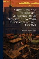 A New Theory of Terrestrial Magnetism. (Read Before the New-York Lyceum of Natural History.) B0FJRJM6CX Book Cover