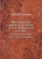 The Population Question According To T. R. Malthus And J. S. Mill: Giving The Malthusian Theory Of Over-Population 1432692690 Book Cover