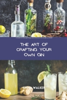 THE ART OF CRAFTING YOUR OWN GIN: A Guide to Creating Unique and Delicious Gin Recipes at Home B0BW2X9DR9 Book Cover