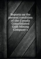 Reports on the Present Condition of the Canada Consolidated Gold Mining Company's 5518616333 Book Cover