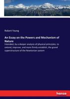 An Essay on the Powers & Mechanism of Nature Intended, by a Deeper Analysis of Physical Principles, to Extend, Improve & More Firmly Establish 3337222293 Book Cover
