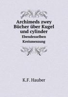 Archimeds zwey Bücher über Kugel und cylinder Ebendesselben Kreismessung 5519056676 Book Cover