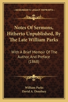 Notes Of Sermons, Hitherto Unpublished, By The Late William Parks: With A Brief Memoir Of The Author, And Preface 116492382X Book Cover