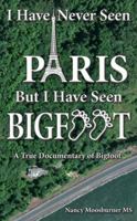 I Have Never Seen Paris But I Have Seen Bigfoot: A True Documentary of Bigfoot 1945172754 Book Cover