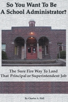 So You Want to Be a School Administrator?: The Sure Fire Way to Land That Principal or Superintendent Job 0595091490 Book Cover