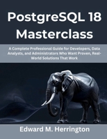 PostgreSQL 18 Masterclass: A Complete Professional Guide for Developers, Data Analysts, and Administrators Who Want Proven, Real-World Solutions That Work B0FWBBZ5D9 Book Cover