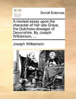 A modest essay upon the character of Her late Grace, the Dutchess-dowager of Devonshire. By Joseph Williamson, ... 1169421555 Book Cover