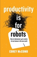 Productivity Is For Robots: How To (re)Connect, Get Creative, And Stay Human In The New World null Book Cover