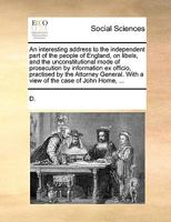 An Interesting Address to the Independent Part of the People of England, on Libels, and the Unconstitutional Mode of Prosecution by Information Ex Officio, Practised by the Attorney General. with a Vi 5518783280 Book Cover