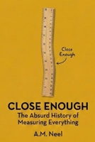 Close Enough: The Absurd History of Measuring Everything B0GQ4FYSQC Book Cover
